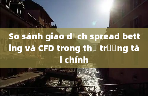 So sánh giao dịch spread betting và CFD trong thị trường tài chính