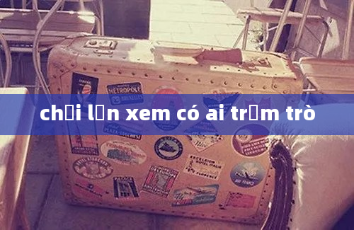 chơi lớn xem có ai trầm trò