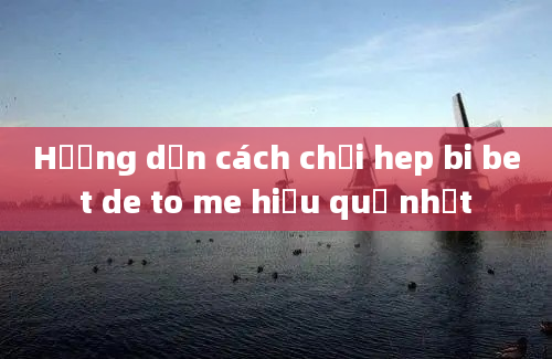 Hướng dẫn cách chơi hep bi bet de to me hiệu quả nhất