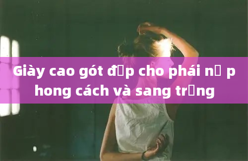 Giày cao gót đẹp cho phái nữ phong cách và sang trọng