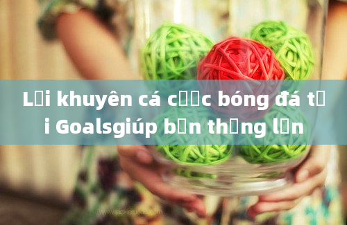 Lời khuyên cá cược bóng đá tại Goalsgiúp bạn thắng lớn