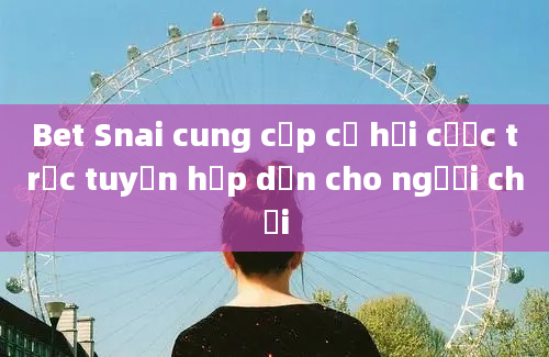 Bet Snai cung cấp cơ hội cược trực tuyến hấp dẫn cho người chơi