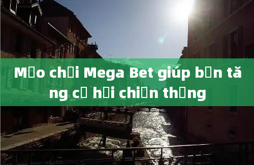 Mẹo chơi Mega Bet giúp bạn tăng cơ hội chiến thắng