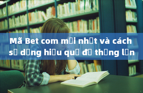 Mã Bet com mới nhất và cách sử dụng hiệu quả để thắng lớn