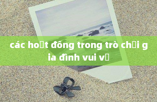 các hoạt đông trong trò chơi gia đình vui vẻ