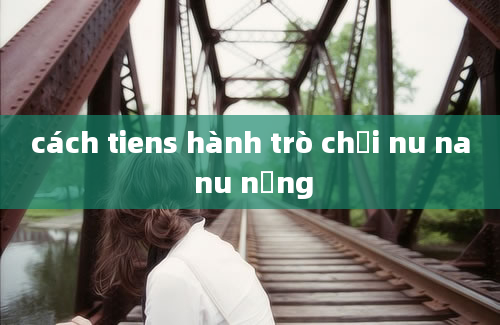 cách tiens hành trò chơi nu na nu nống