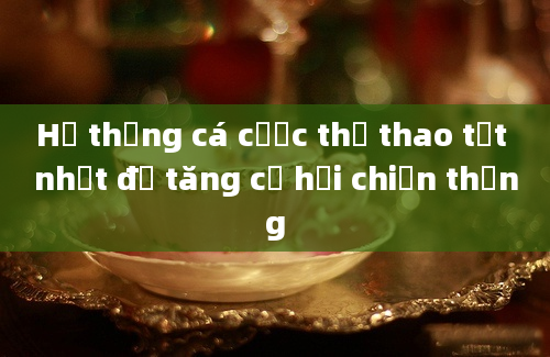 Hệ thống cá cược thể thao tốt nhất để tăng cơ hội chiến thắng