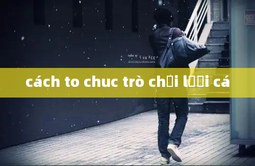 cách to chuc trò chơi lưới cá