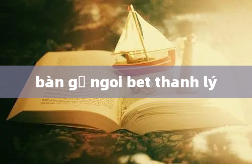 bàn gỗ ngoi bet thanh lý