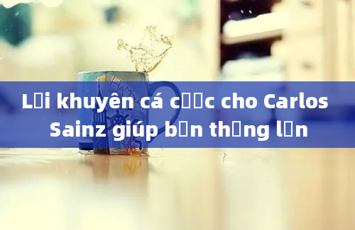 Lời khuyên cá cược cho Carlos Sainz giúp bạn thắng lớn