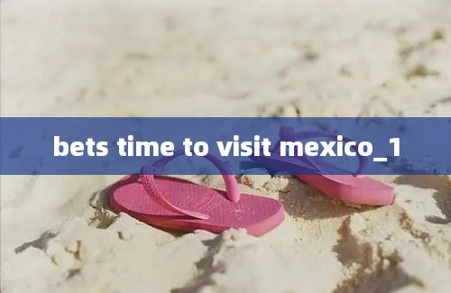 bets time to visit mexico_1