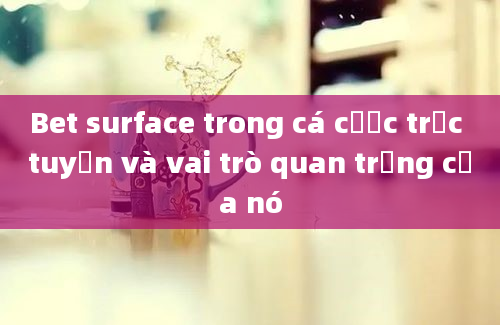 Bet surface trong cá cược trực tuyến và vai trò quan trọng của nó