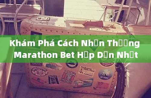 Khám Phá Cách Nhận Thưởng Marathon Bet Hấp Dẫn Nhất