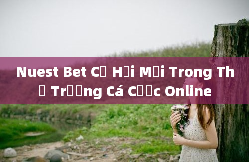 Nuest Bet Cơ Hội Mới Trong Thị Trường Cá Cược Online