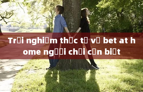 Trải nghiệm thực tế về bet at home người chơi cần biết