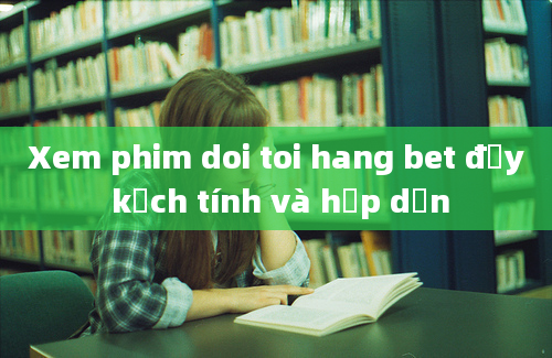 Xem phim doi toi hang bet đầy kịch tính và hấp dẫn