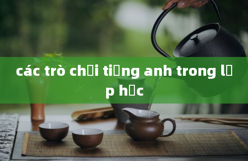 các trò chơi tiếng anh trong lớp học