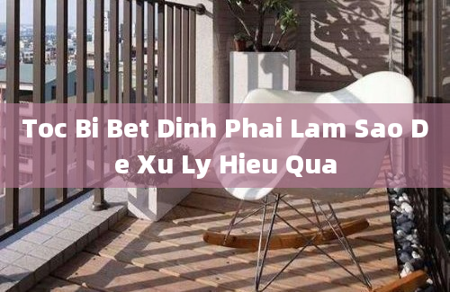 Toc Bi Bet Dinh Phai Lam Sao De Xu Ly Hieu Qua