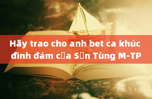 Hãy trao cho anh bet ca khúc đình đám của Sơn Tùng M-TP