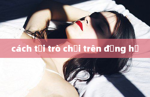 cách tải trò chơi trên đồng hồ