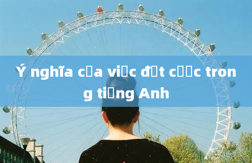 Ý nghĩa của việc đặt cược trong tiếng Anh