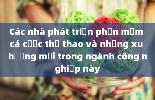 Các nhà phát triển phần mềm cá cược thể thao và những xu hướng mới trong ngành công nghiệp này