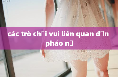 các trò chơi vui liên quan đến pháo nổ