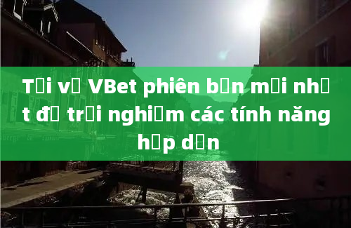 Tải về VBet phiên bản mới nhất để trải nghiệm các tính năng hấp dẫn