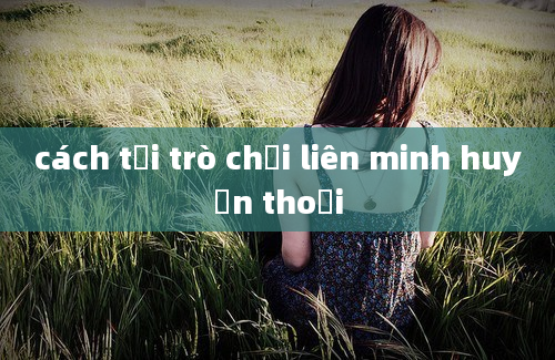 cách tải trò chơi liên minh huyền thoại