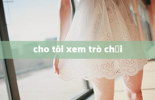 cho tôi xem trò chơi