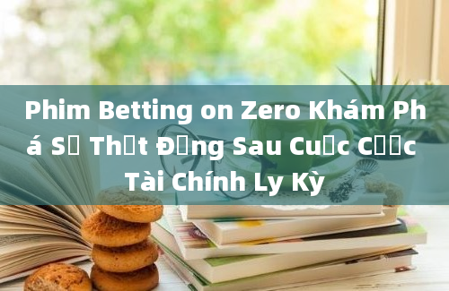 Phim Betting on Zero Khám Phá Sự Thật Đằng Sau Cuộc Cược Tài Chính Ly Kỳ