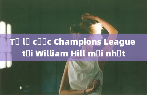 Tỷ lệ cược Champions League tại William Hill mới nhất