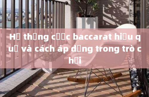 Hệ thống cược baccarat hiệu quả và cách áp dụng trong trò chơi