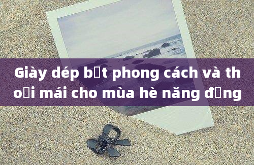 Giày dép bệt phong cách và thoải mái cho mùa hè năng động