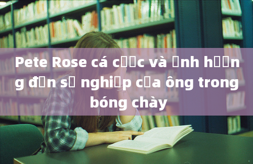 Pete Rose cá cược và ảnh hưởng đến sự nghiệp của ông trong bóng chày