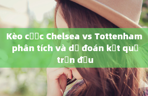 Kèo cược Chelsea vs Tottenham phân tích và dự đoán kết quả trận đấu