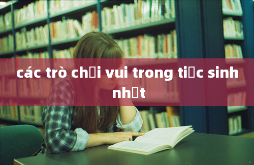 các trò chơi vui trong tiệc sinh nhật