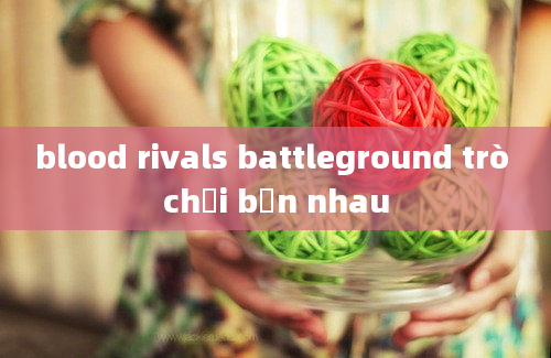 blood rivals battleground trò chơi bắn nhau