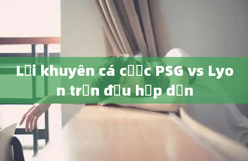 Lời khuyên cá cược PSG vs Lyon trận đấu hấp dẫn