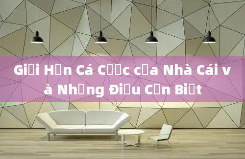 Giới Hạn Cá Cược của Nhà Cái và Những Điều Cần Biết