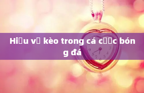 Hiểu về kèo trong cá cược bóng đá