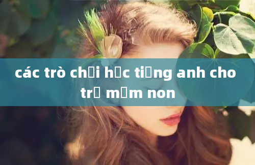 các trò chơi học tiếng anh cho trẻ mầm non