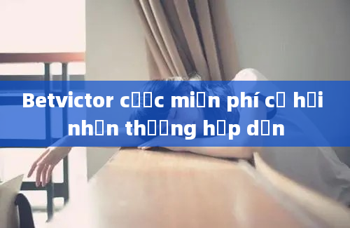 Betvictor cược miễn phí cơ hội nhận thưởng hấp dẫn