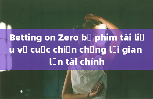 Betting on Zero bộ phim tài liệu về cuộc chiến chống lại gian lận tài chính