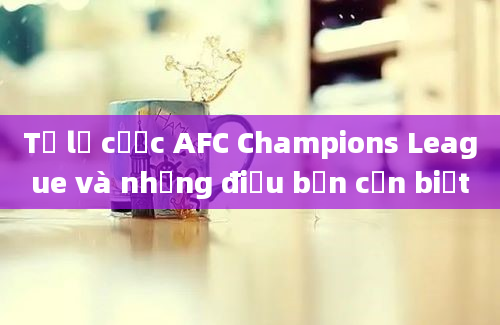 Tỷ lệ cược AFC Champions League và những điều bạn cần biết