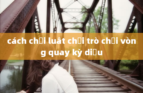 cách chơi luât chơi trò chơi vòng quay kỳ diệu