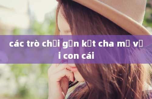 các trò chơi gắn kết cha mẹ với con cái