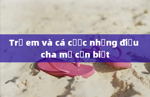 Trẻ em và cá cược những điều cha mẹ cần biết