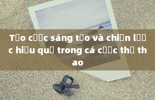 Tạo cược sáng tạo và chiến lược hiệu quả trong cá cược thể thao