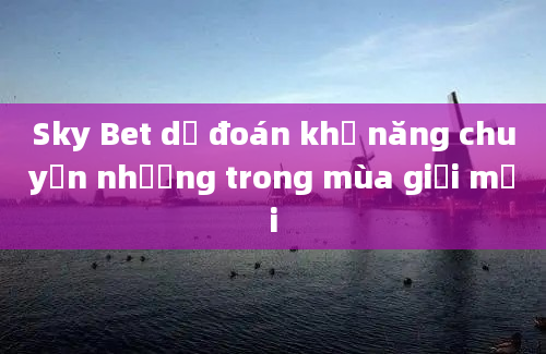 Sky Bet dự đoán khả năng chuyển nhượng trong mùa giải mới